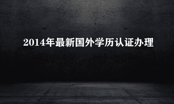 2014年最新国外学历认证办理