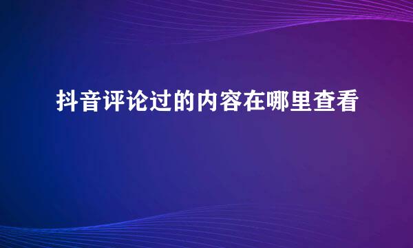 抖音评论过的内容在哪里查看
