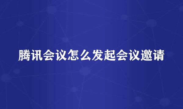 腾讯会议怎么发起会议邀请