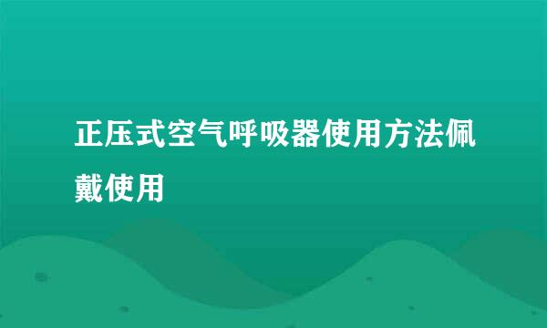 正压式空气呼吸器使用方法佩戴使用