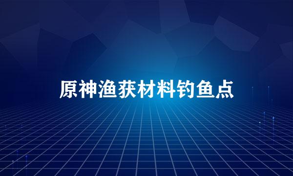 原神渔获材料钓鱼点