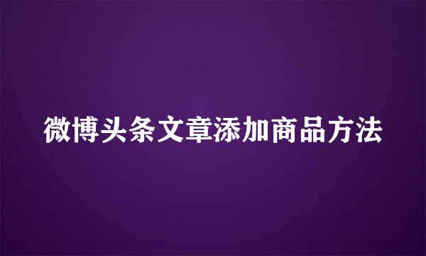 微博头条文章添加商品方法