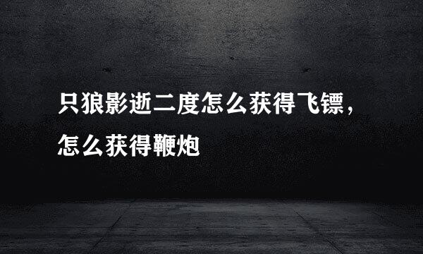 只狼影逝二度怎么获得飞镖，怎么获得鞭炮