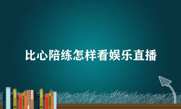 比心陪练怎样看娱乐直播