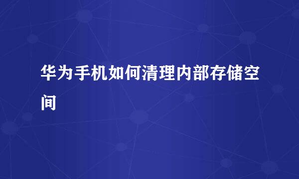 华为手机如何清理内部存储空间
