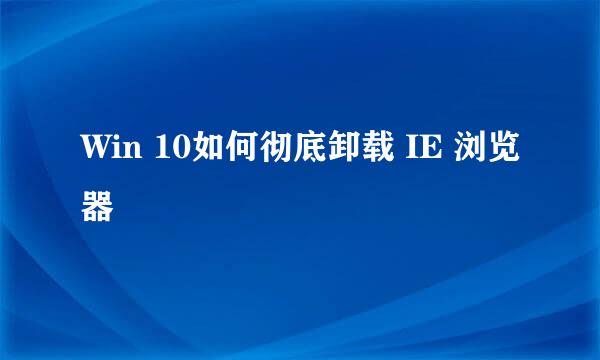 Win 10如何彻底卸载 IE 浏览器