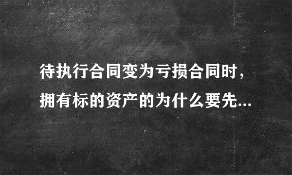 待执行合同变为亏损合同时，拥有标的资产的为什么要先确认减值准备而不计提预计负债呢