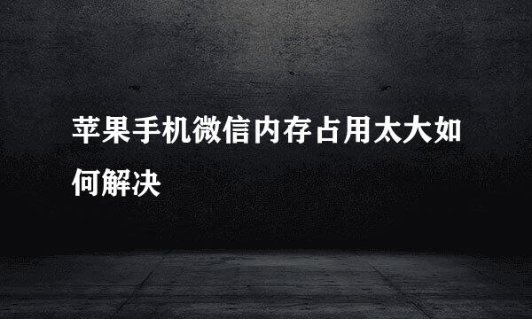 苹果手机微信内存占用太大如何解决