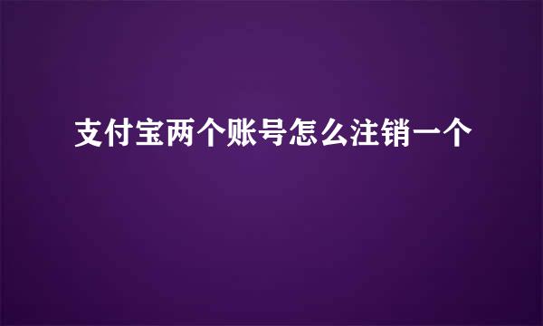 支付宝两个账号怎么注销一个