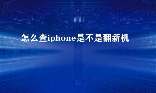 怎么查iphone是不是翻新机