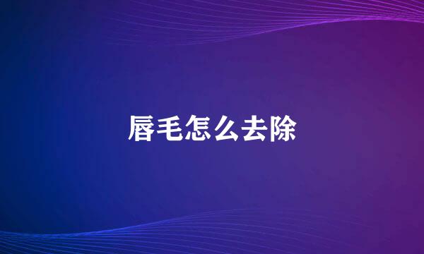 唇毛怎么去除