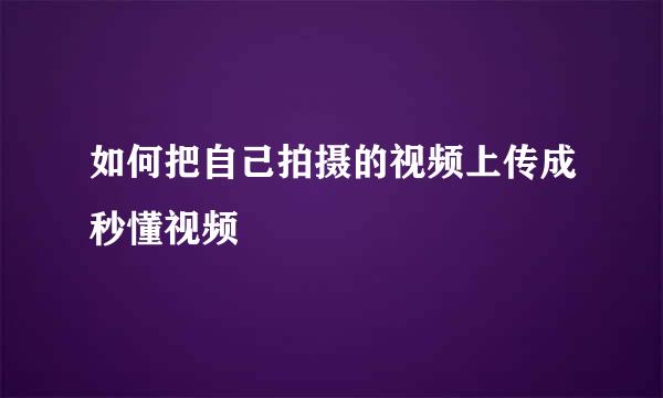 如何把自己拍摄的视频上传成秒懂视频