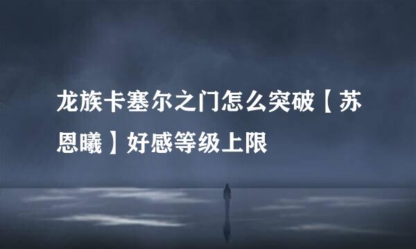 龙族卡塞尔之门怎么突破【苏恩曦】好感等级上限