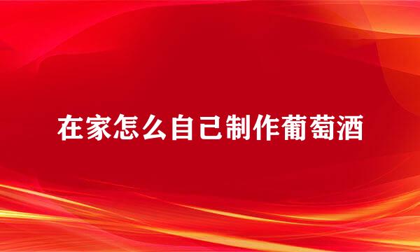 在家怎么自己制作葡萄酒