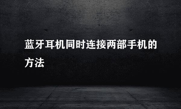 蓝牙耳机同时连接两部手机的方法
