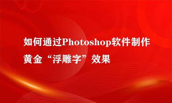 如何通过Photoshop软件制作黄金“浮雕字”效果