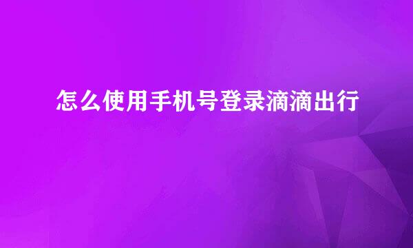 怎么使用手机号登录滴滴出行