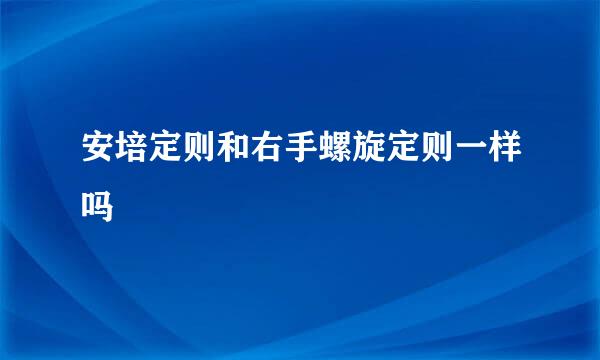 安培定则和右手螺旋定则一样吗