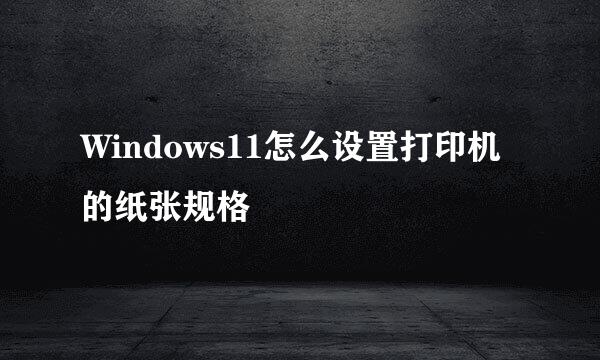 Windows11怎么设置打印机的纸张规格