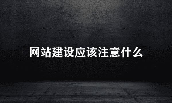 网站建设应该注意什么