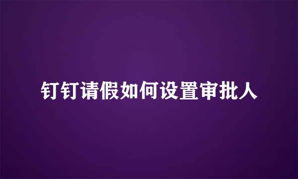 钉钉请假如何设置审批人