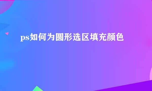 ps如何为圆形选区填充颜色