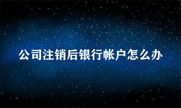公司注销后银行帐户怎么办