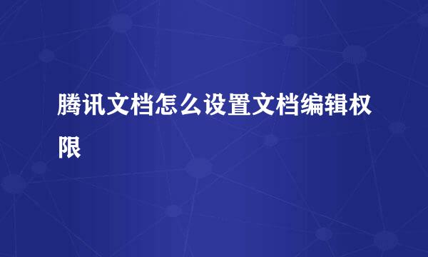 腾讯文档怎么设置文档编辑权限