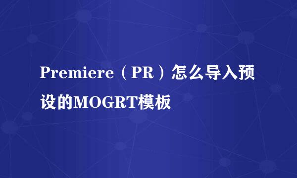 Premiere（PR）怎么导入预设的MOGRT模板
