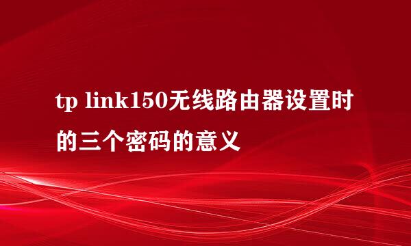 tp link150无线路由器设置时的三个密码的意义