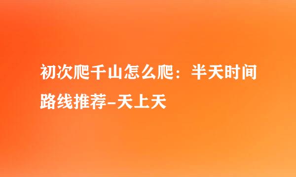 初次爬千山怎么爬：半天时间路线推荐-天上天