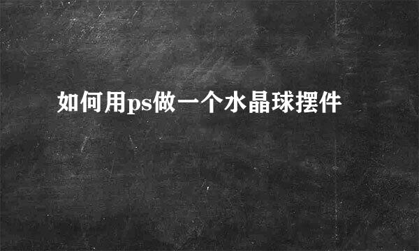 如何用ps做一个水晶球摆件