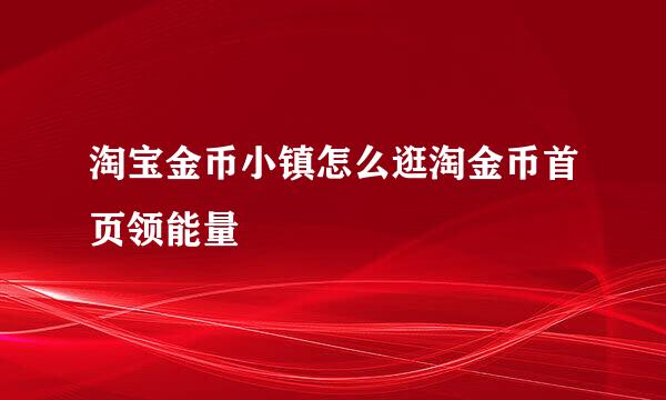 淘宝金币小镇怎么逛淘金币首页领能量