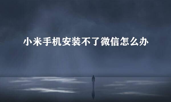 小米手机安装不了微信怎么办