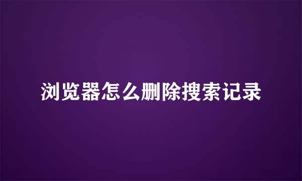浏览器怎么删除搜索记录