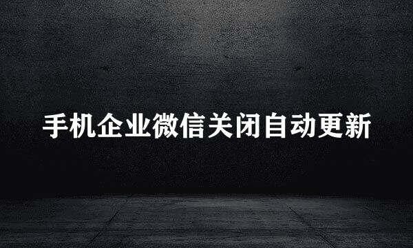 手机企业微信关闭自动更新