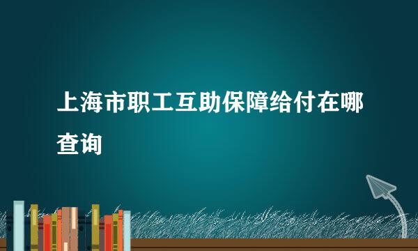上海市职工互助保障给付在哪查询
