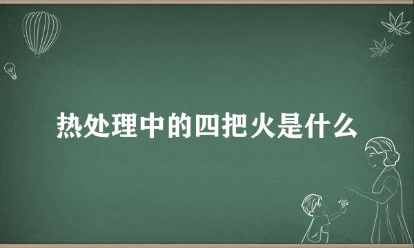 热处理中的四把火是什么