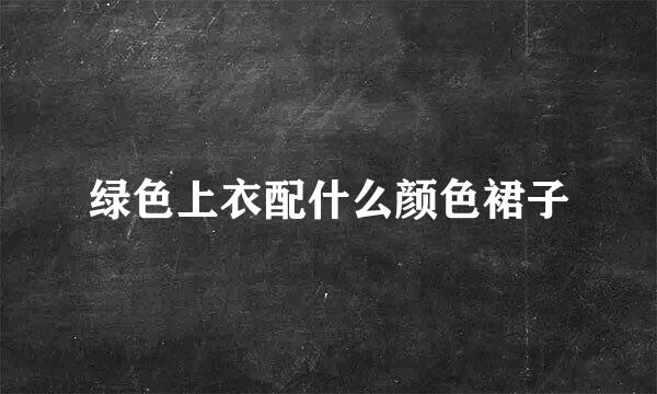绿色上衣配什么颜色裙子