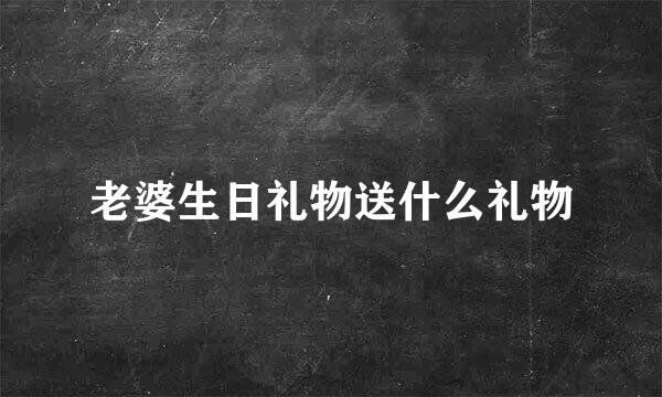 老婆生日礼物送什么礼物