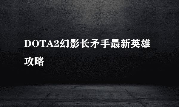 DOTA2幻影长矛手最新英雄攻略