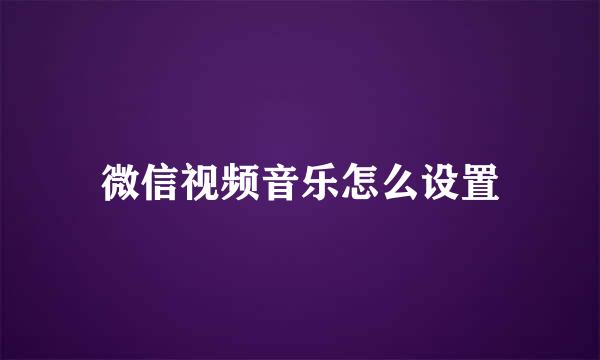 微信视频音乐怎么设置