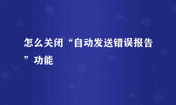 怎么关闭“自动发送错误报告”功能