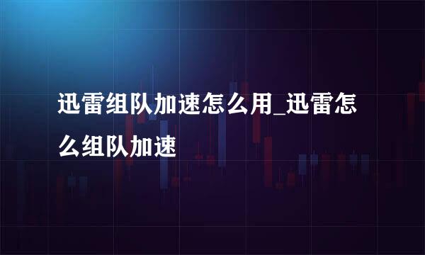 迅雷组队加速怎么用_迅雷怎么组队加速