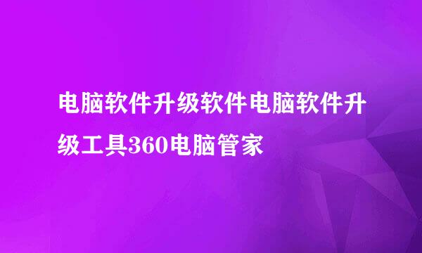 电脑软件升级软件电脑软件升级工具360电脑管家