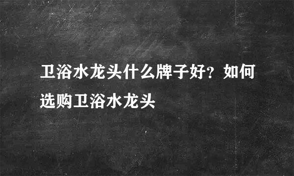 卫浴水龙头什么牌子好？如何选购卫浴水龙头