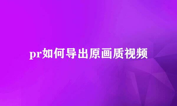 pr如何导出原画质视频