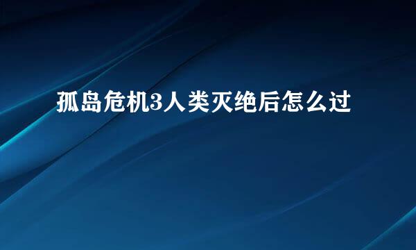 孤岛危机3人类灭绝后怎么过