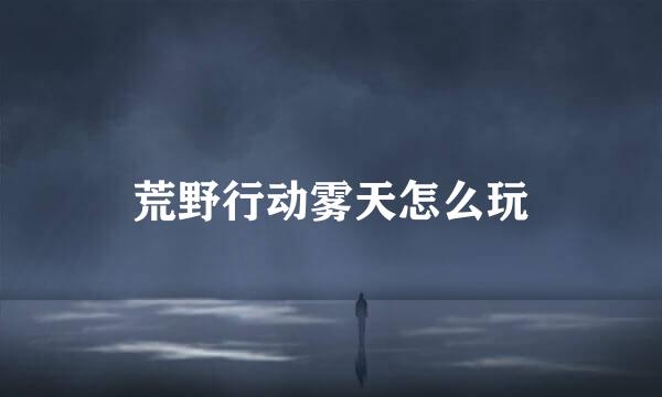 荒野行动雾天怎么玩