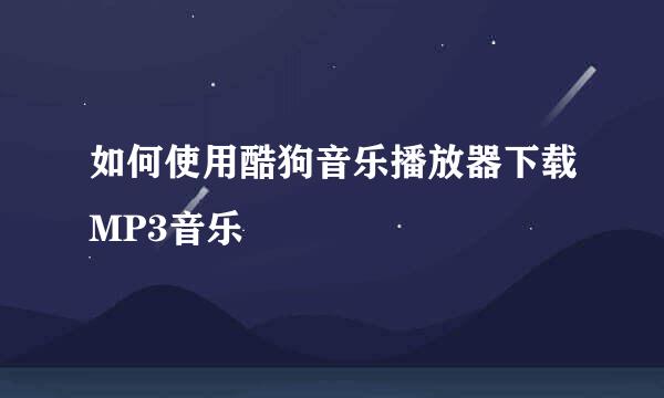 如何使用酷狗音乐播放器下载MP3音乐